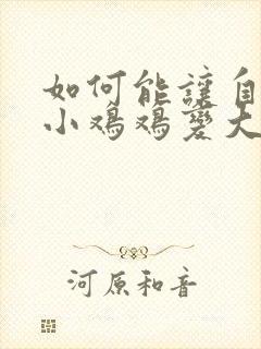 如何能让自己的小鸡鸡变大变粗