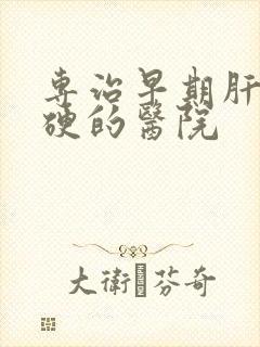 专治早期肝脏发硬的医院