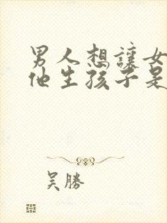 男人想让女人给他生孩子是什么心理