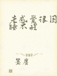 老感觉很困很累睡不醒