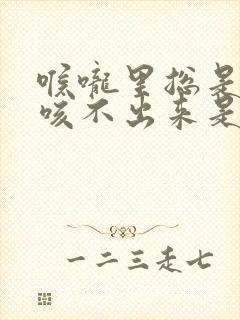 喉咙里总是有痰咳不出来是什么原因