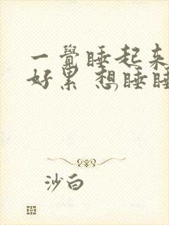 一觉睡起来感觉好累 想睡睡不着