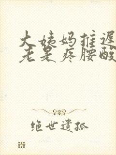 大姨妈推迟肚子老是疼腰酸怎么回事