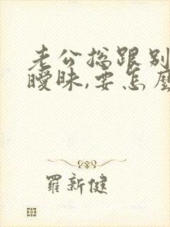 老公总跟别人搞暧昧,要怎么对付他?