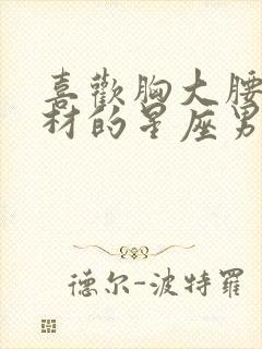 喜欢胸大腰细身材的星座男