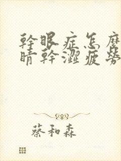 干眼症怎么治眼睛干涩疲劳