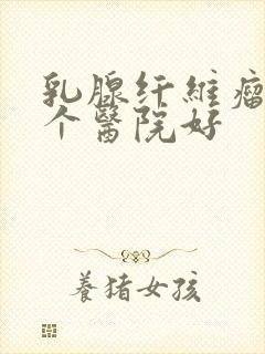 乳腺纤维瘤去哪个医院好