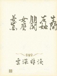 惹女朋友生气了怎么哄她开心