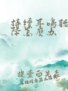 持续耳鸣听力下降怎么办