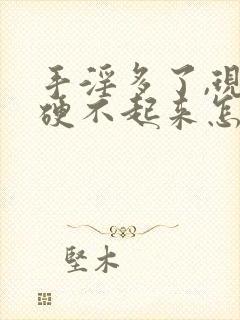 手淫多了,现在硬不起来怎么办