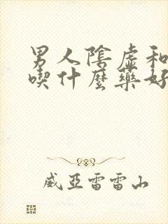 男人阴虚和阳虚吃什么药好