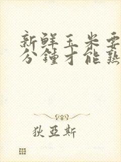 新鲜玉米要煮几分钟才能熟