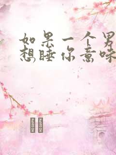 如果一个男人总想睡你意味着什么