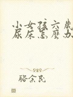 小女孩六岁了还尿床怎么办