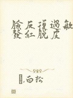 脸反复过敏发痒发红脱皮