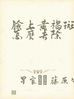 脸上黄褐斑暗黄怎么去除