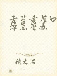 舌苔黄厚口干舌燥怎么办