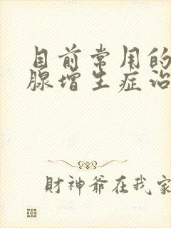 目前常用的前列腺增生症治疗药物有