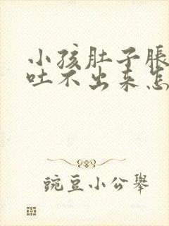 小孩肚子胀想吐吐不出来怎么办