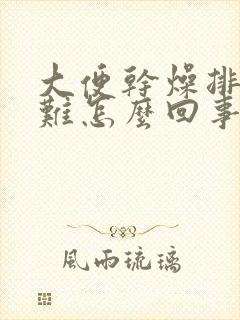 大便干燥排便困难怎么回事