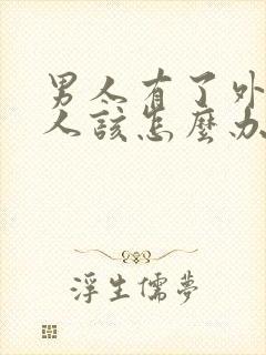 男人有了外遇女人该怎么办怎样去挽回