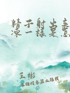 精子射出来跟果冻一样是怎么回事