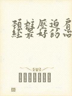 颈椎压迫肩膀神经最好的治疗方法