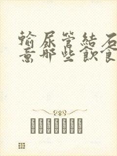 输尿管结石要注意哪些饮食