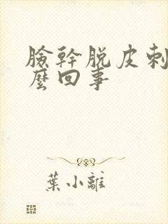 脸干脱皮刺痛怎么回事