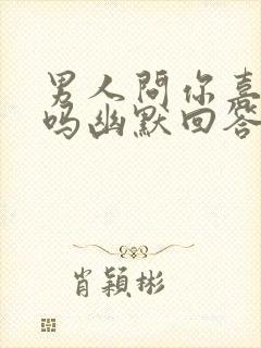 男人问你喜欢他吗幽默回答