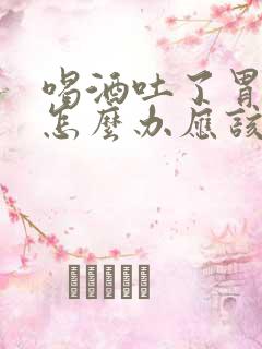 喝酒吐了胃难受怎么办应该喝点什么