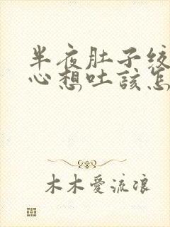 半夜肚子绞痛恶心想吐该怎么办