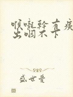 喉咙干有痰咳不出咽不下