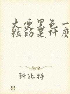 大便黑色一粒一粒的是什么原因