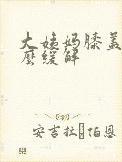 大姨妈膝盖疼怎么缓解