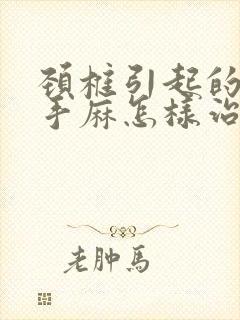 颈椎引起的胳膊手麻怎样治