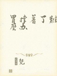 胃撑着了难受怎么办