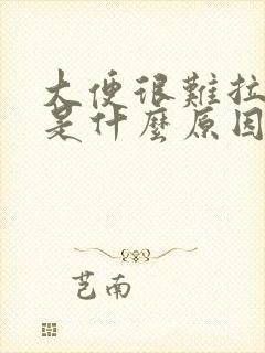 大便很难拉出来是什么原因