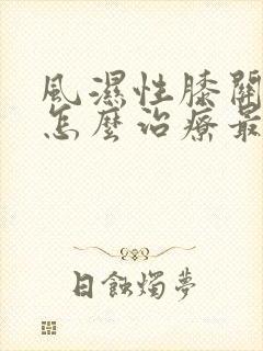 风湿性膝关节炎怎么治疗最好最有效