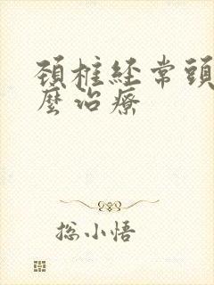 颈椎经常头疼怎么治疗