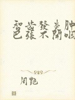 智齿发炎肿痛嘴巴张不开咽口水疼