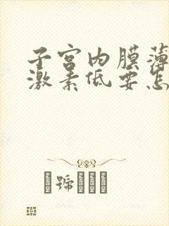 子宫内膜薄和雌激素低要怎么调理