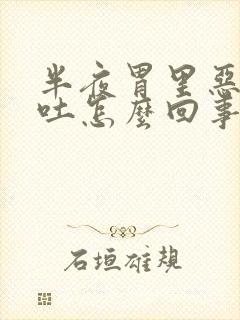 半夜胃里恶心想吐怎么回事