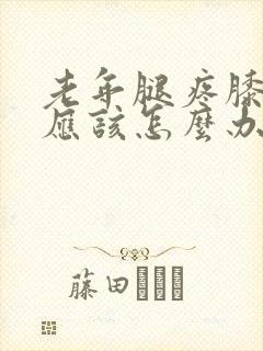 老年腿疼膝盖疼应该怎么办