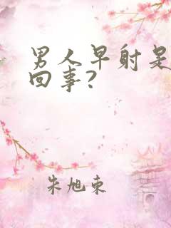 男人早射是怎么回事?