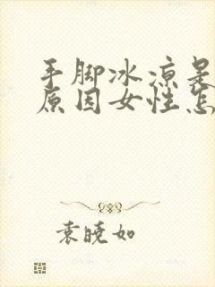 手脚冰凉是什么原因女性怎么调理