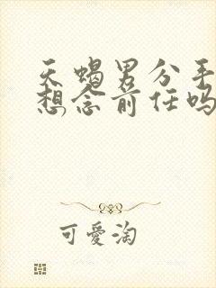 天蝎男分手后会想念前任吗