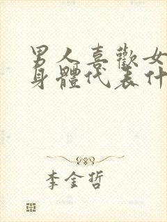 男人喜欢女人的身体代表什么心理