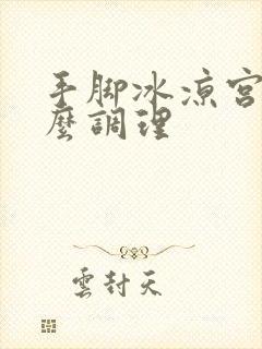 手脚冰凉宫寒怎么调理