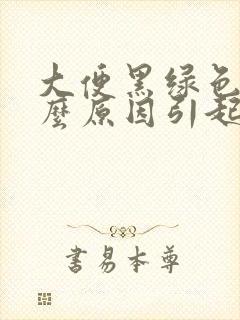 大便黑绿色是什么原因引起的